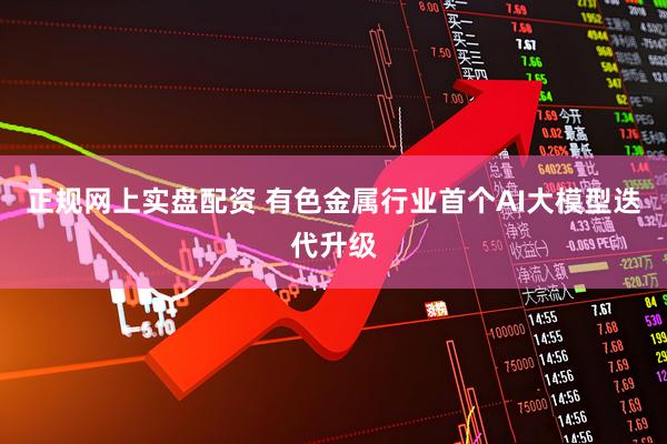 正规网上实盘配资 有色金属行业首个AI大模型迭代升级