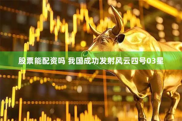 股票能配资吗 我国成功发射风云四号03星