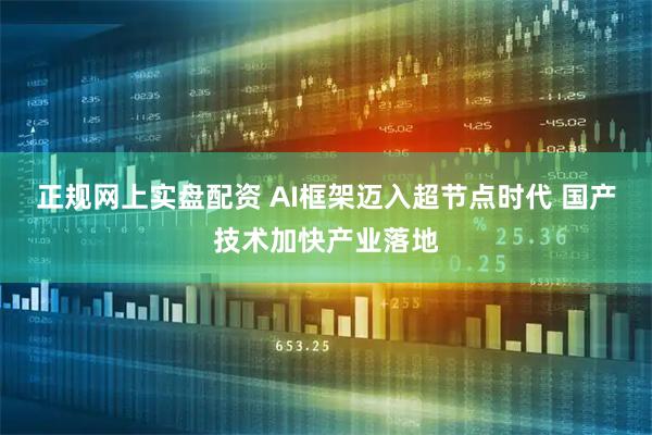 正规网上实盘配资 AI框架迈入超节点时代 国产技术加快产业落地