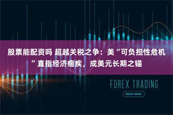 股票能配资吗 超越关税之争：美“可负担性危机”直指经济痼疾，成美元长期之锚