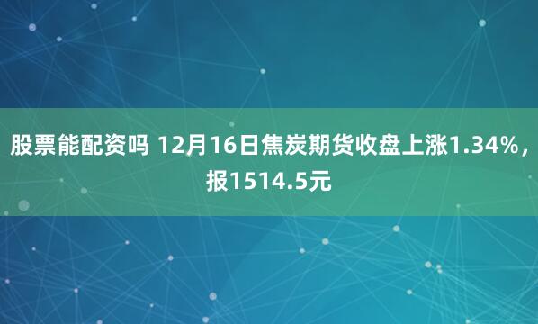 股票能配资吗 12月16日焦炭期货收盘上涨1.34%，报1514.5元