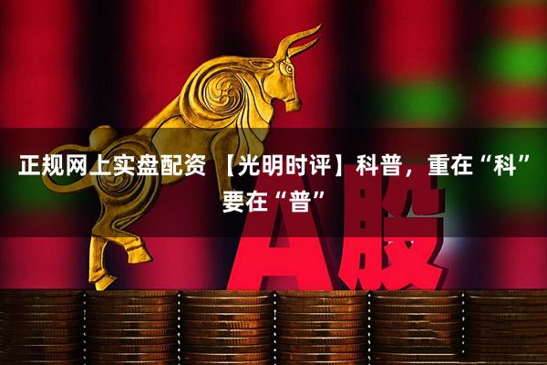 正规网上实盘配资 【光明时评】科普，重在“科”要在“普”