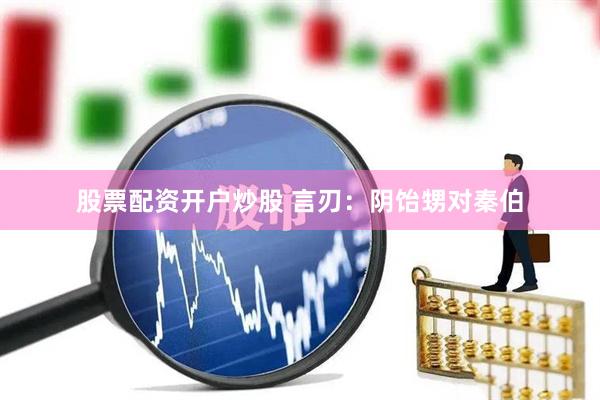 股票配资开户炒股 言刃：阴饴甥对秦伯