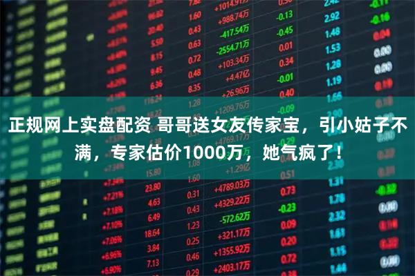 正规网上实盘配资 哥哥送女友传家宝，引小姑子不满，专家估价1000万，她气疯了！