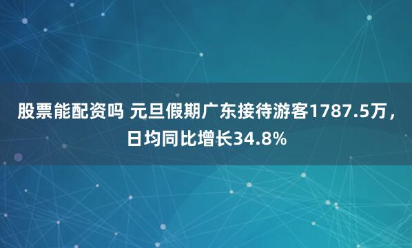 股票能配资吗 元旦假期广东接待游客1787.5万，日均同比增长34.8%