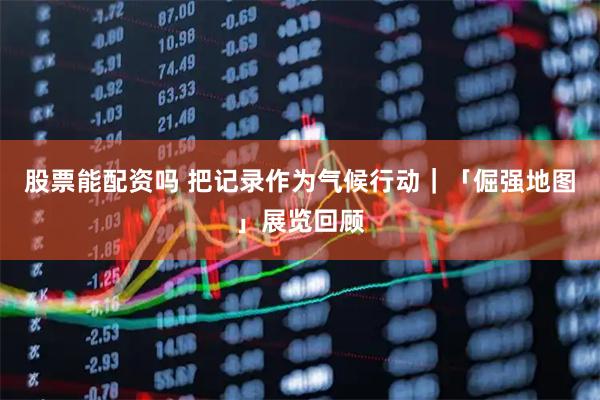 股票能配资吗 把记录作为气候行动｜「倔强地图」展览回顾