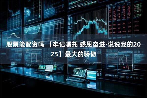 股票能配资吗 【牢记嘱托 感恩奋进·说说我的2025】最大的骄傲