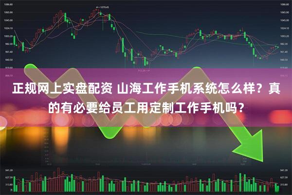 正规网上实盘配资 山海工作手机系统怎么样？真的有必要给员工用定制工作手机吗？