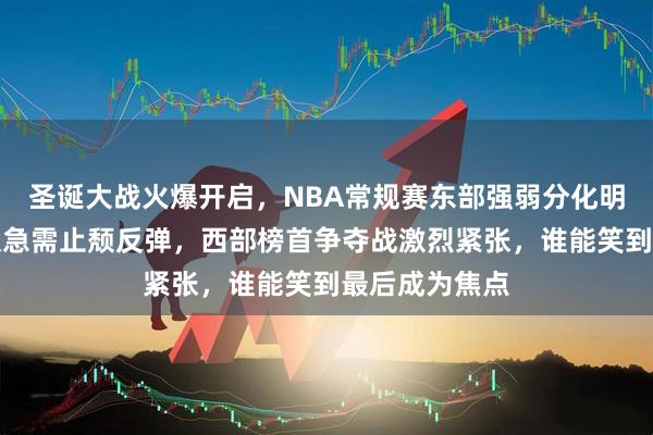 圣诞大战火爆开启，NBA常规赛东部强弱分化明显，连败球队急需止颓反弹，西部榜首争夺战激烈紧张，谁能笑到最后成为焦点