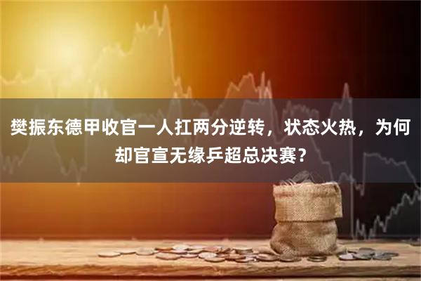 樊振东德甲收官一人扛两分逆转，状态火热，为何却官宣无缘乒超总决赛？
