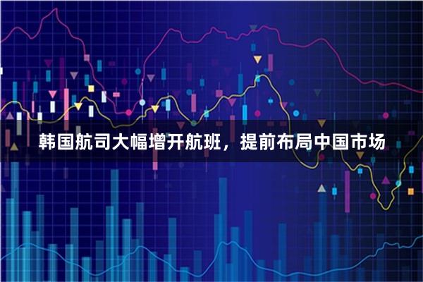 韩国航司大幅增开航班，提前布局中国市场
