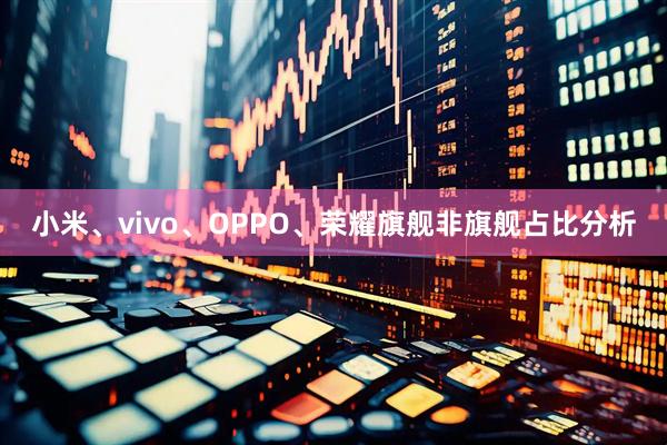 小米、vivo、OPPO、荣耀旗舰非旗舰占比分析