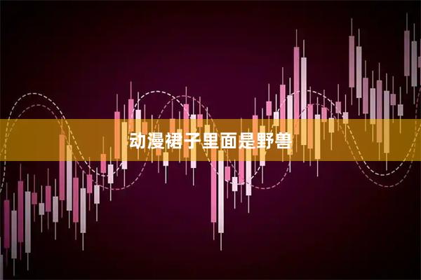 动漫裙子里面是野兽