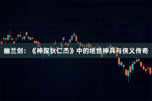 幽兰剑：《神探狄仁杰》中的绝世神兵与侠义传奇