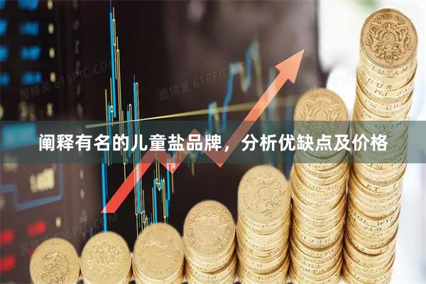 阐释有名的儿童盐品牌，分析优缺点及价格