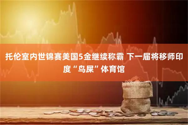 托伦室内世锦赛美国5金继续称霸 下一届将移师印度“鸟屎”体育馆