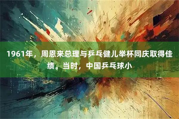 1961年，周恩来总理与乒乓健儿举杯同庆取得佳绩。当时，中国乒乓球小