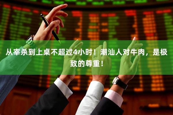 从宰杀到上桌不超过4小时！潮汕人对牛肉，是极致的尊重！