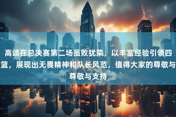 高颂在总决赛第二场虽败犹荣，以丰富经验引领四川女篮，展现出无畏精神和队长风范，值得大家的尊敬与支持