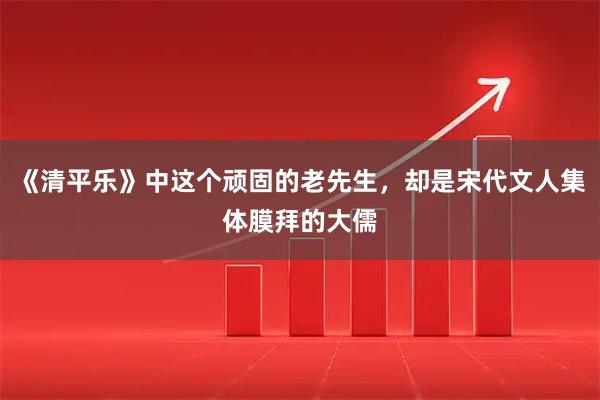 《清平乐》中这个顽固的老先生，却是宋代文人集体膜拜的大儒