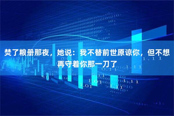 焚了粮册那夜，她说：我不替前世原谅你，但不想再守着你那一刀了