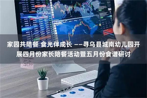 家园共陪餐 食光伴成长 ——寻乌县城南幼儿园开展四月份家长陪餐活动暨五月份食谱研讨