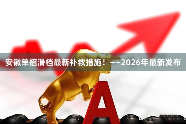 安徽单招滑档最新补救措施！——2026年最新发布