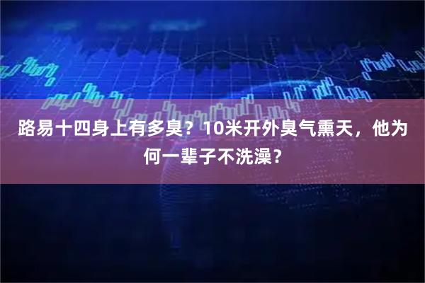 路易十四身上有多臭？10米开外臭气熏天，他为何一辈子不洗澡？