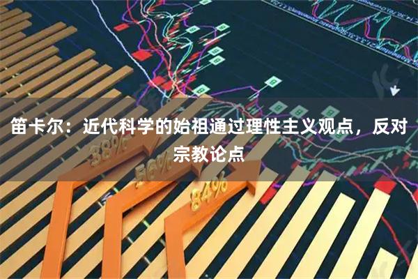 笛卡尔：近代科学的始祖通过理性主义观点，反对宗教论点