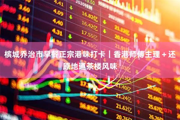 槟城乔治市早餐正宗港味打卡｜香港师傅主理＋还原地道茶楼风味