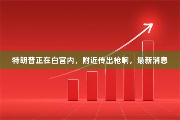 特朗普正在白宫内，附近传出枪响，最新消息