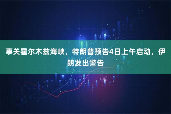事关霍尔木兹海峡，特朗普预告4日上午启动，伊朗发出警告