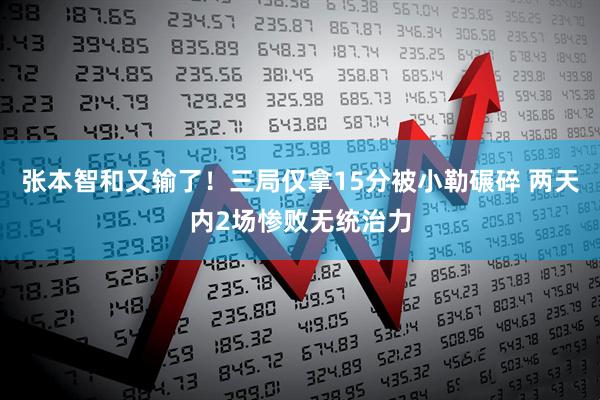 张本智和又输了！三局仅拿15分被小勒碾碎 两天内2场惨败无统治力