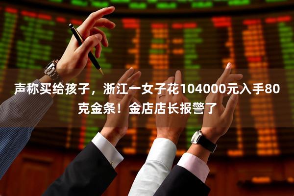 声称买给孩子，浙江一女子花104000元入手80克金条！金店店长报警了