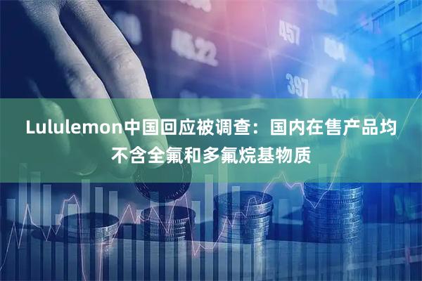 Lululemon中国回应被调查：国内在售产品均不含全氟和多氟烷基物质